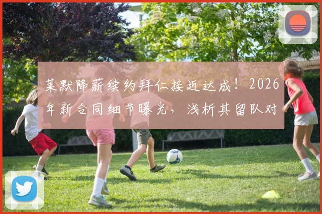 莱默降薪续约拜仁接近达成！2026年新合同细节曝光，浅析其留队对南部之星中场布局的关键影响