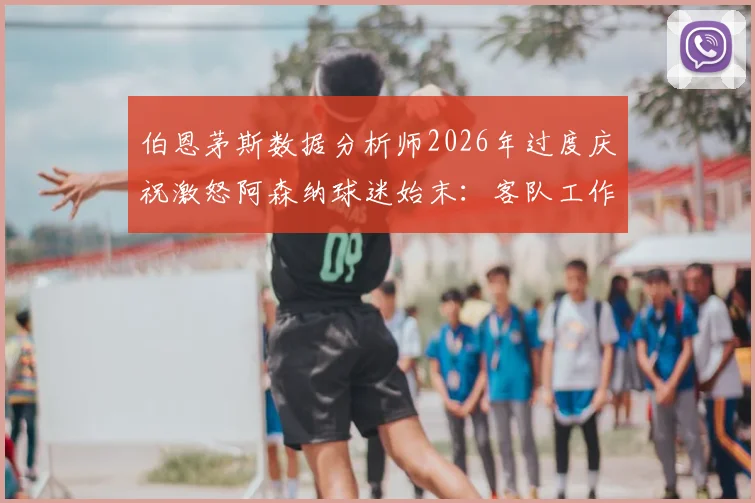 伯恩茅斯数据分析师2026年过度庆祝激怒阿森纳球迷始末：客队工作人员球场行为边界探讨与事件深度回顾
