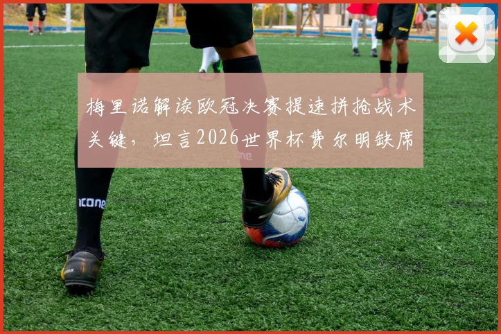 梅里诺解读欧冠决赛提速拼抢战术关键，坦言2026世界杯费尔明缺席是巨大损失