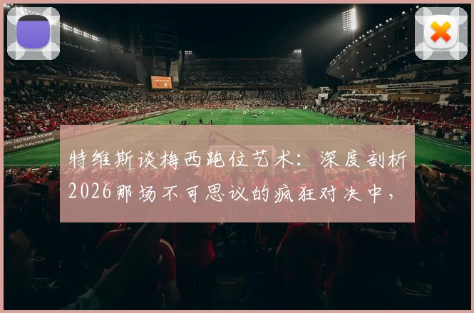 特维斯谈梅西跑位艺术:深度剖析2026那场不可思议的疯狂对决中,顶尖球员的移动智慧与战术价值