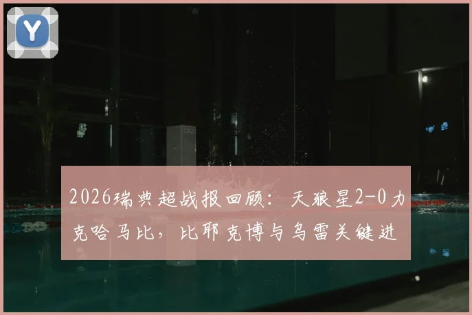 2026瑞典超战报回顾:天狼星2-0力克哈马比,比耶克博与乌雷关键进球全解析