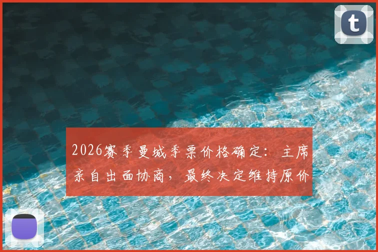 2026赛季曼城季票价格确定：主席亲自出面协商，最终决定维持原价不涨价