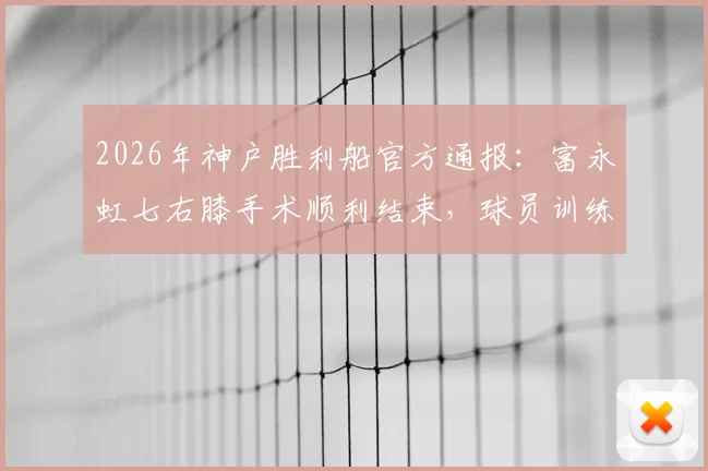 2026年神户胜利船官方通报：富永虹七右膝手术顺利结束，球员训练中重伤过程与复出前景分析