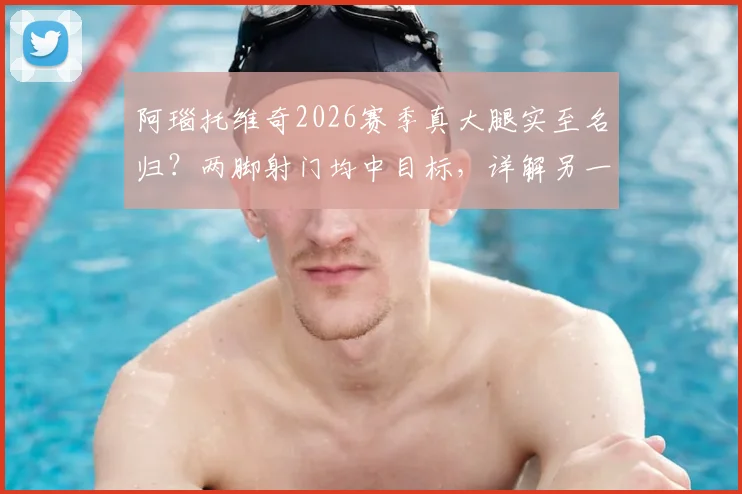 阿瑙托维奇2026赛季真大腿实至名归？两脚射门均中目标，详解另一有效进球为何因队友手球被吹