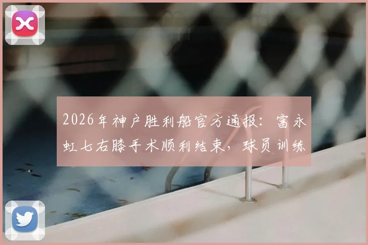 2026年神户胜利船官方通报:富永虹七右膝手术顺利结束,球员训练中重伤过程与复出前景分析