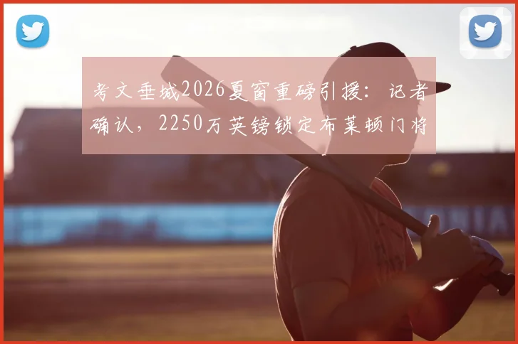 考文垂城2026夏窗重磅引援:记者确认,2250万英镑锁定布莱顿门将拉什沃思,这笔交易意味着什么?