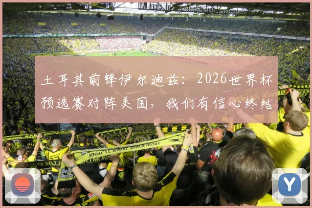 土耳其前锋伊尔迪兹：2026世界杯预选赛对阵美国，我们有信心终结进球荒