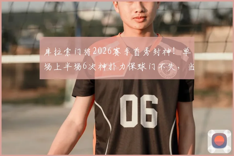 库拉索门将2026赛季首秀封神!单场上半场6次神扑力保球门不失,当选MVP