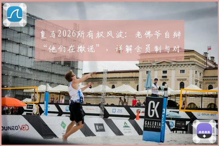 皇马2026所有权风波:老佛爷自辩“他们在撒谎”,详解会员制与对手主张如何威胁球队