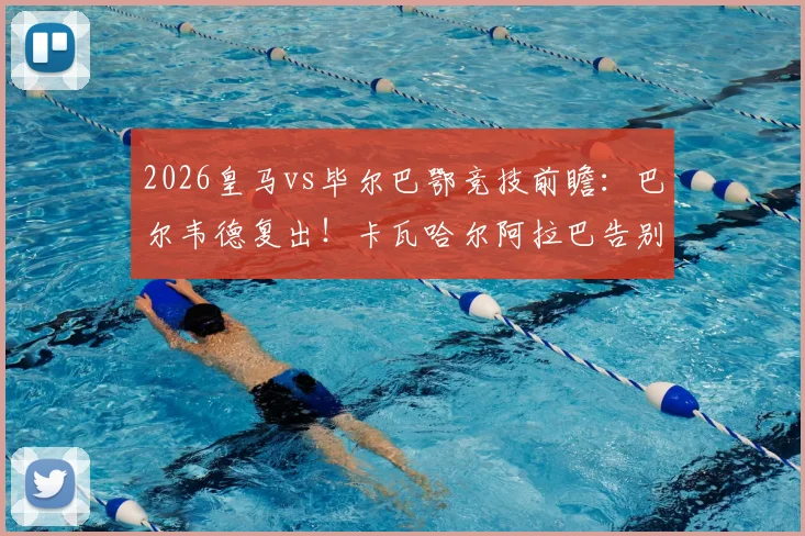 2026皇马vs毕尔巴鄂竞技前瞻:巴尔韦德复出!卡瓦哈尔阿拉巴告别战首发阵容预测及关键看点分析