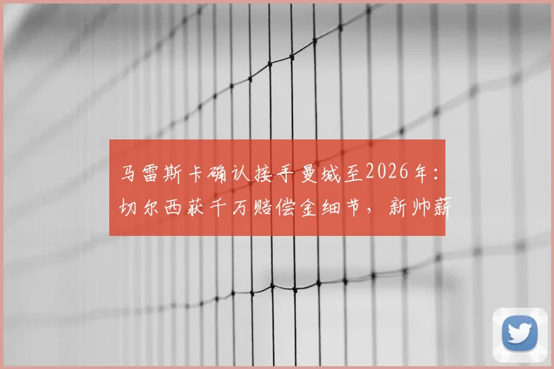 马雷斯卡确认接手曼城至2026年：切尔西获千万赔偿金细节，新帅薪资与执教风格前瞻