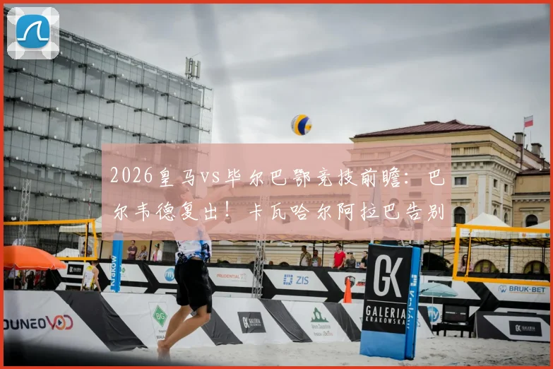 2026皇马vs毕尔巴鄂竞技前瞻：巴尔韦德复出！卡瓦哈尔阿拉巴告别战首发阵容预测及关键看点分析