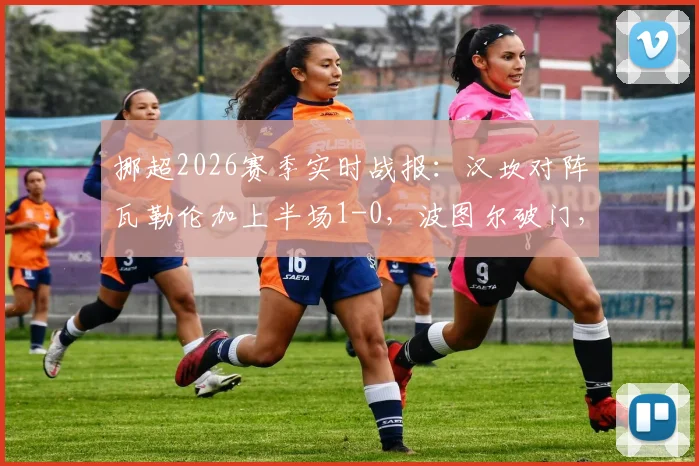 挪超2026赛季实时战报:汉坎对阵瓦勒伦加上半场1-0,波图尔破门,布乔达尔红牌争议解读