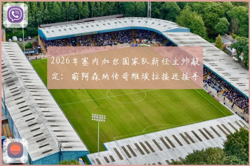 2026年塞内加尔国家队新任主帅敲定：前阿森纳传奇维埃拉接近接手，非洲雄狮迎来战术革新？