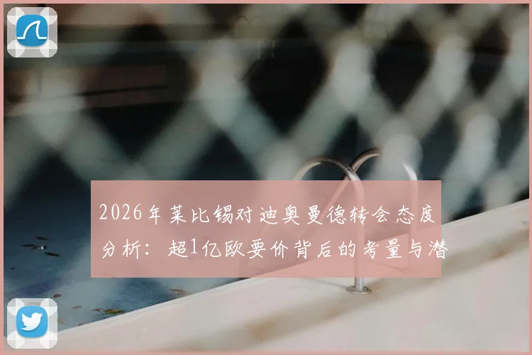 2026年莱比锡对迪奥曼德转会态度分析：超1亿欧要价背后的考量与潜在买家评估