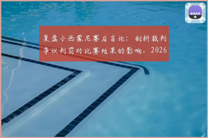 复盘小西蒙尼赛后言论：剖析裁判争议判罚对比赛结果的影响，2026赛季启示录