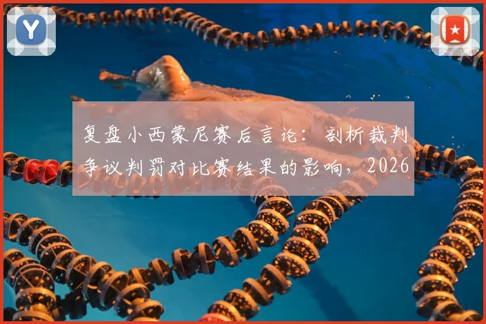 复盘小西蒙尼赛后言论：剖析裁判争议判罚对比赛结果的影响，2026赛季启示录