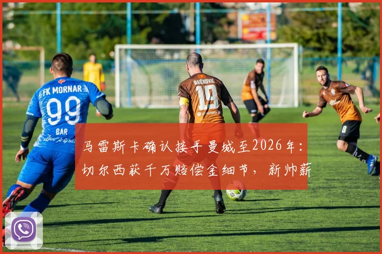 马雷斯卡确认接手曼城至2026年:切尔西获千万赔偿金细节,新帅薪资与执教风格前瞻