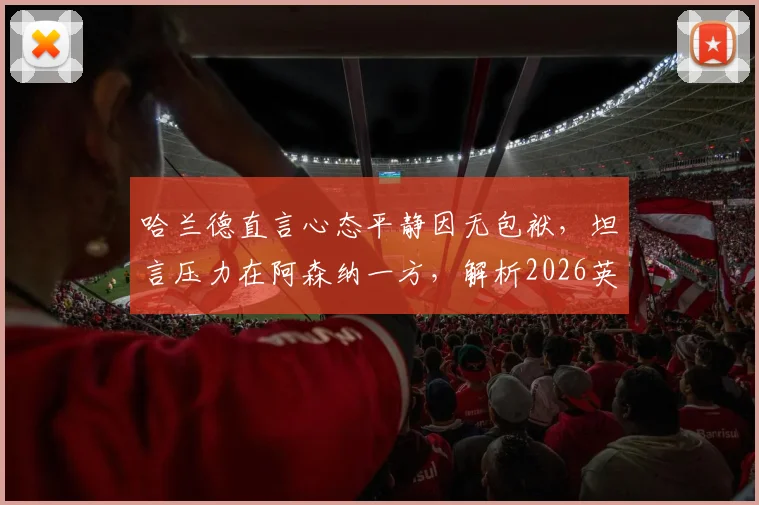 哈兰德直言心态平静因无包袱，坦言压力在阿森纳一方，解析2026英超争冠关键心理战