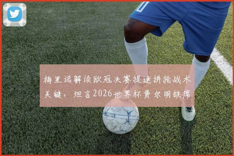 梅里诺解读欧冠决赛提速拼抢战术关键，坦言2026世界杯费尔明缺席是巨大损失