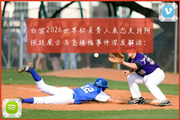 白宫2026世界杯负责人表态支持阿根廷展示马岛横幅事件深度解读：争议背后的大国博弈与体育政治边界