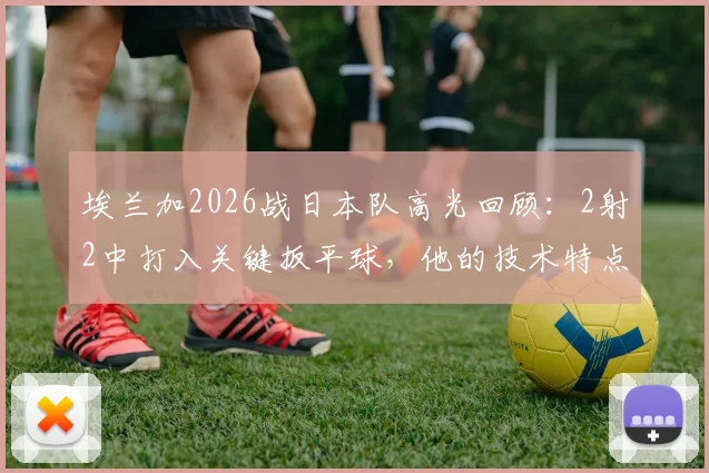 埃兰加2026战日本队高光回顾:2射2中打入关键扳平球,他的技术特点与未来潜力分析