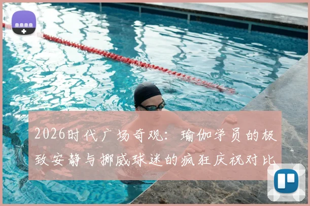 2026时代广场奇观：瑜伽学员的极致安静与挪威球迷的疯狂庆祝对比实录，都市运动双面观