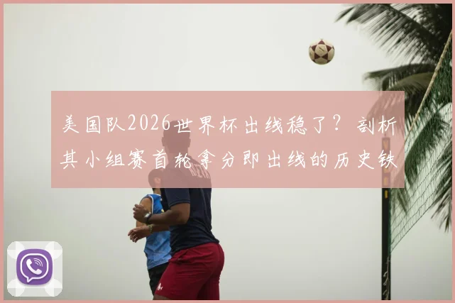 美国队2026世界杯出线稳了?剖析其小组赛首轮拿分即出线的历史铁律与当前形势