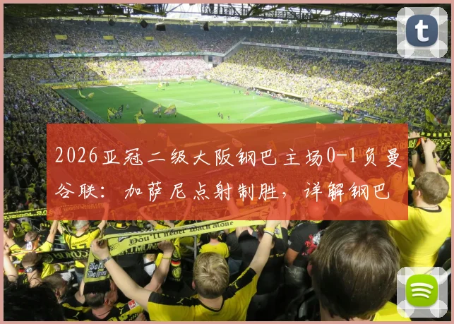 2026亚冠二级大阪钢巴主场0-1负曼谷联：加萨尼点射制胜，详解钢巴输球原因与曼谷联晋级前景