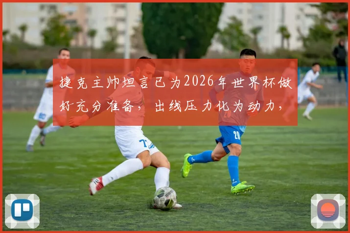 捷克主帅坦言已为2026年世界杯做好充分准备，出线压力化为动力，针对性战术迎战南非