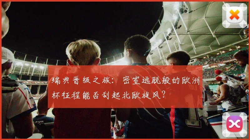 瑞典晋级之旅:密室逃脱般的欧洲杯征程能否刮起北欧旋风?