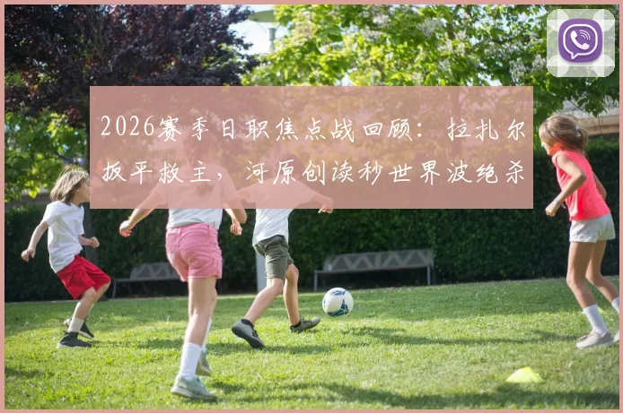 2026赛季日职焦点战回顾:拉扎尔扳平救主,河原创读秒世界波绝杀,川崎前锋3-2险胜浦和红钻全解析
