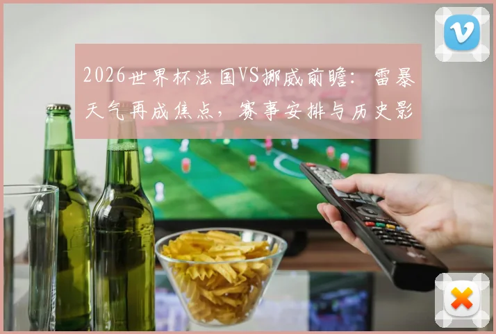 2026世界杯法国VS挪威前瞻：雷暴天气再成焦点，赛事安排与历史影响全解析