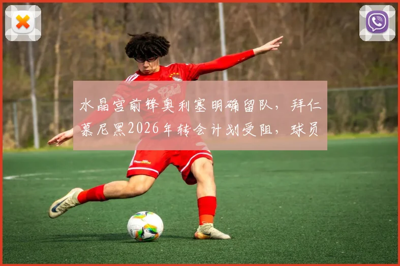 水晶宫前锋奥利塞明确留队，拜仁慕尼黑2026年转会计划受阻，球员未来引关注