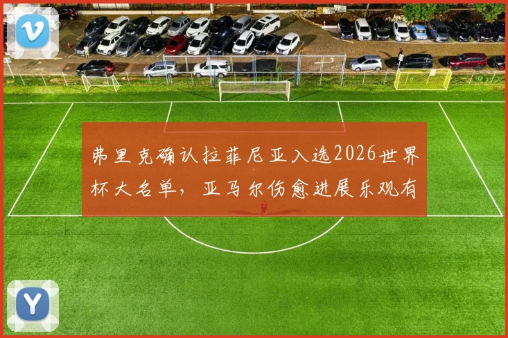 弗里克确认拉菲尼亚入选2026世界杯大名单，亚马尔伤愈进展乐观有望赶上赛事