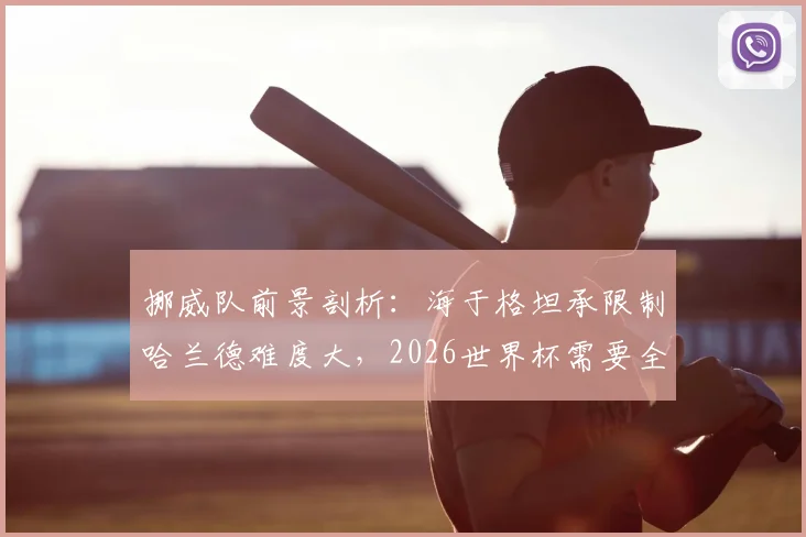 挪威队前景剖析:海于格坦承限制哈兰德难度大,2026世界杯需要全队稳定输出
