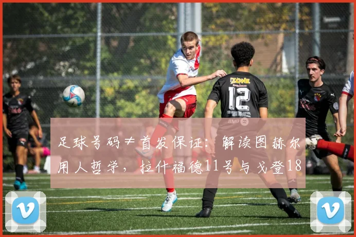 足球号码≠首发保证：解读图赫尔用人哲学，拉什福德11号与戈登18号背后的2026选人逻辑