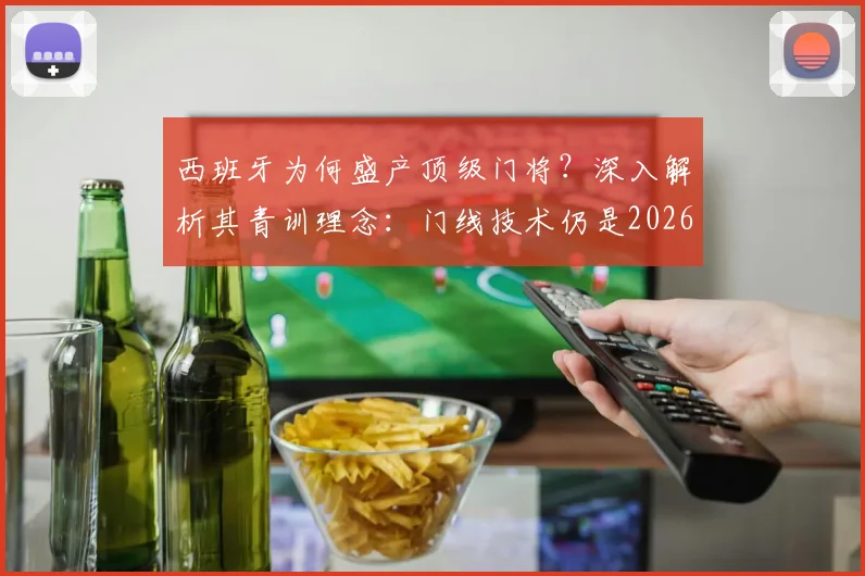 西班牙为何盛产顶级门将？深入解析其青训理念：门线技术仍是2026年的第一准则