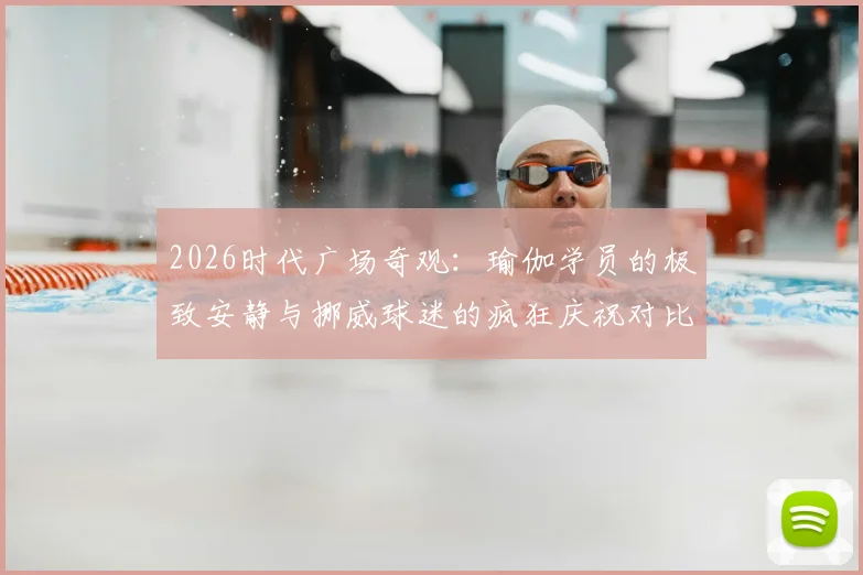 2026时代广场奇观:瑜伽学员的极致安静与挪威球迷的疯狂庆祝对比实录,都市运动双面观