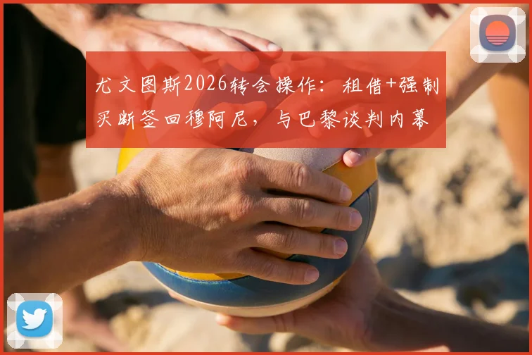 尤文图斯2026转会操作：租借+强制买断签回穆阿尼，与巴黎谈判内幕全解析