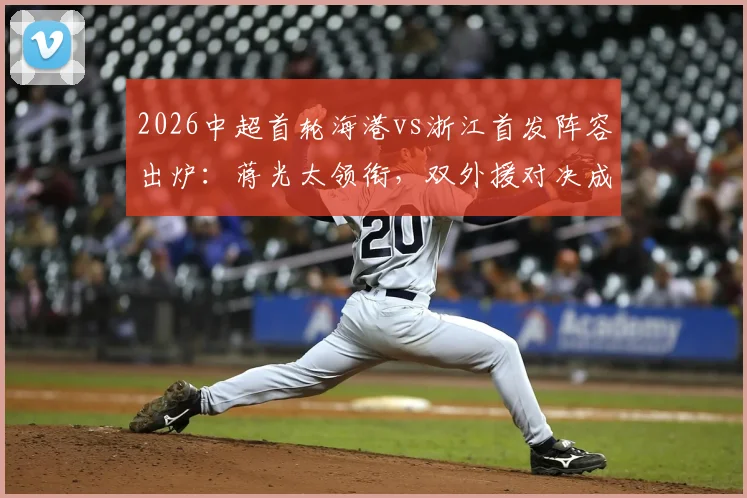 2026中超首轮海港vs浙江首发阵容出炉:蒋光太领衔,双外援对决成焦点,新星王钰栋能否证明自己?