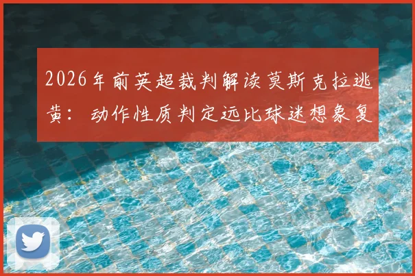 2026年前英超裁判解读莫斯克拉逃黄：动作性质判定远比球迷想象复杂，笨拙与鲁莽一线之隔