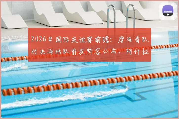 2026年国际友谊赛前瞻：摩洛哥队对决海地队首发阵容公布，阿什拉夫领衔，赛巴里、阿姆拉巴特确认出战