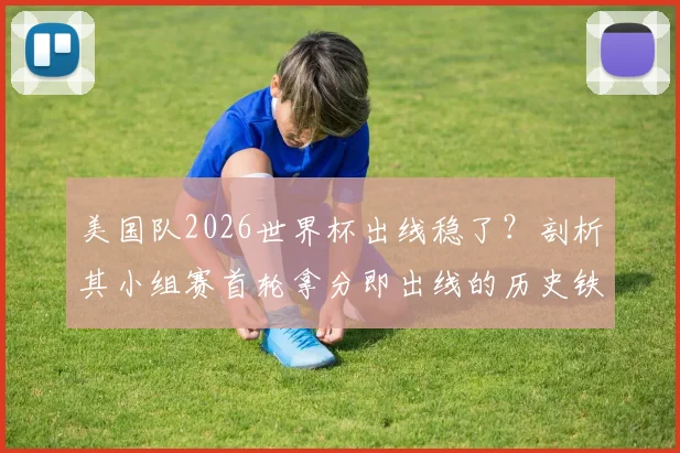 美国队2026世界杯出线稳了？剖析其小组赛首轮拿分即出线的历史铁律与当前形势