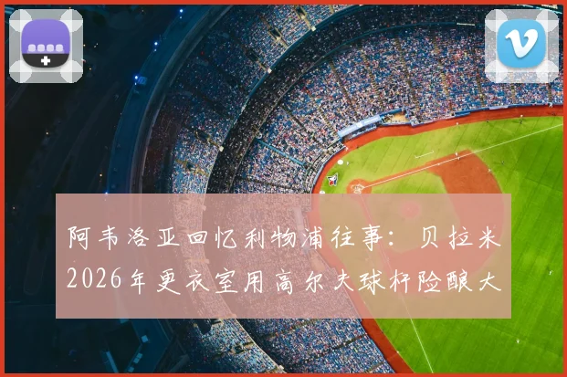 阿韦洛亚回忆利物浦往事：贝拉米2026年更衣室用高尔夫球杆险酿大祸，里瑟险断腿细节