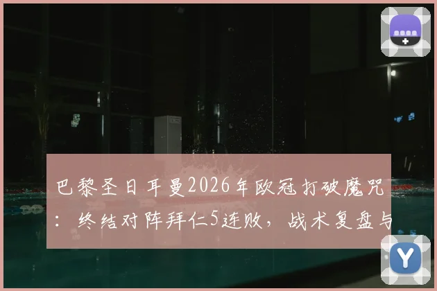 巴黎圣日耳曼2026年欧冠打破魔咒:终结对阵拜仁5连败,战术复盘与球员表现解析
