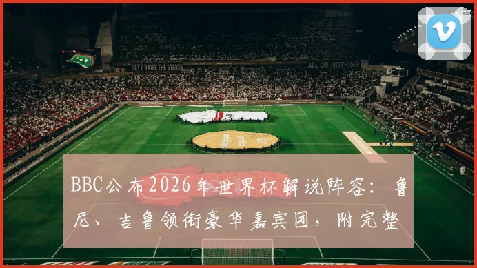 BBC公布2026年世界杯解说阵容:鲁尼、吉鲁领衔豪华嘉宾团,附完整名单及国内观看渠道指南