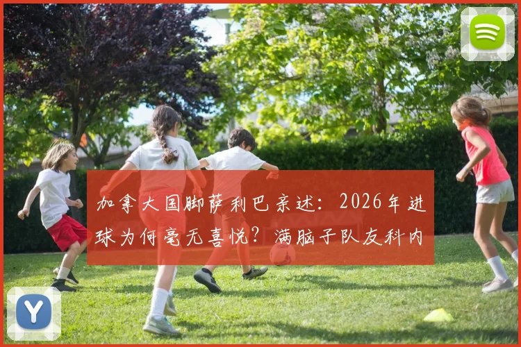 加拿大国脚萨利巴亲述：2026年进球为何毫无喜悦？满脑子队友科内的背后故事