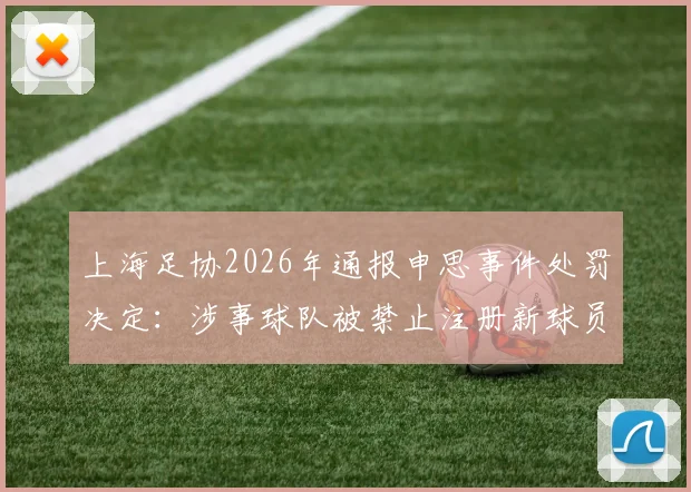 上海足协2026年通报申思事件处罚决定:涉事球队被禁止注册新球员6个月并罚款2万元,详解背后原因与后续影响