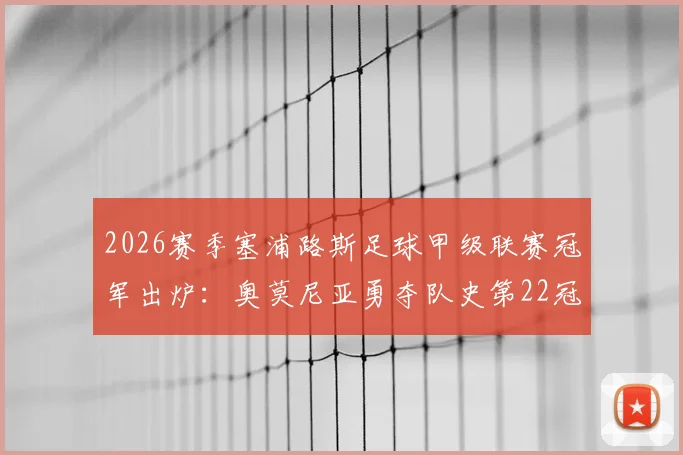 2026赛季塞浦路斯足球甲级联赛冠军出炉：奥莫尼亚勇夺队史第22冠，锁定下赛季欧冠资格赛席位